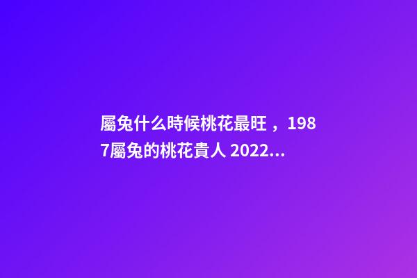 屬兔什么時候桃花最旺，1987屬兔的桃花貴人 2022年屬兔的桃花運，2022年75單身屬兔女-第1張-觀點-玄機派